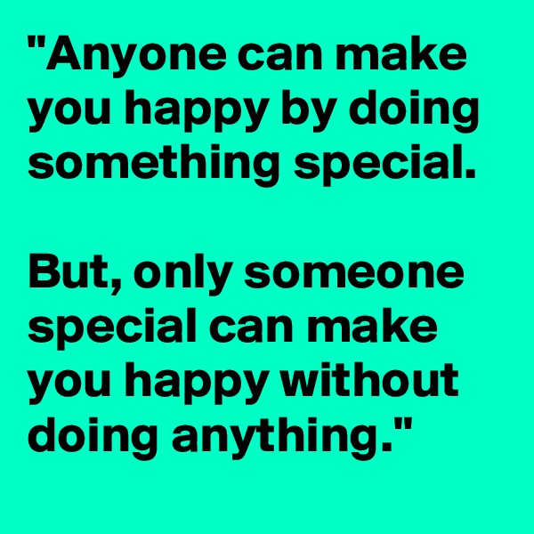 "Anyone can make you happy by doing something special. 

But, only someone special can make you happy without doing anything."