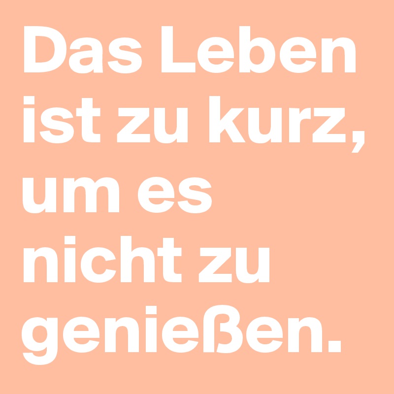 Das Leben ist zu kurz, um es nicht zu genießen. 