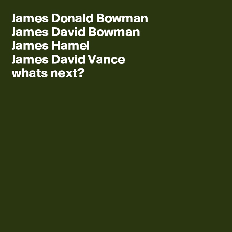 James Donald Bowman
James David Bowman
James Hamel
James David Vance
whats next?










