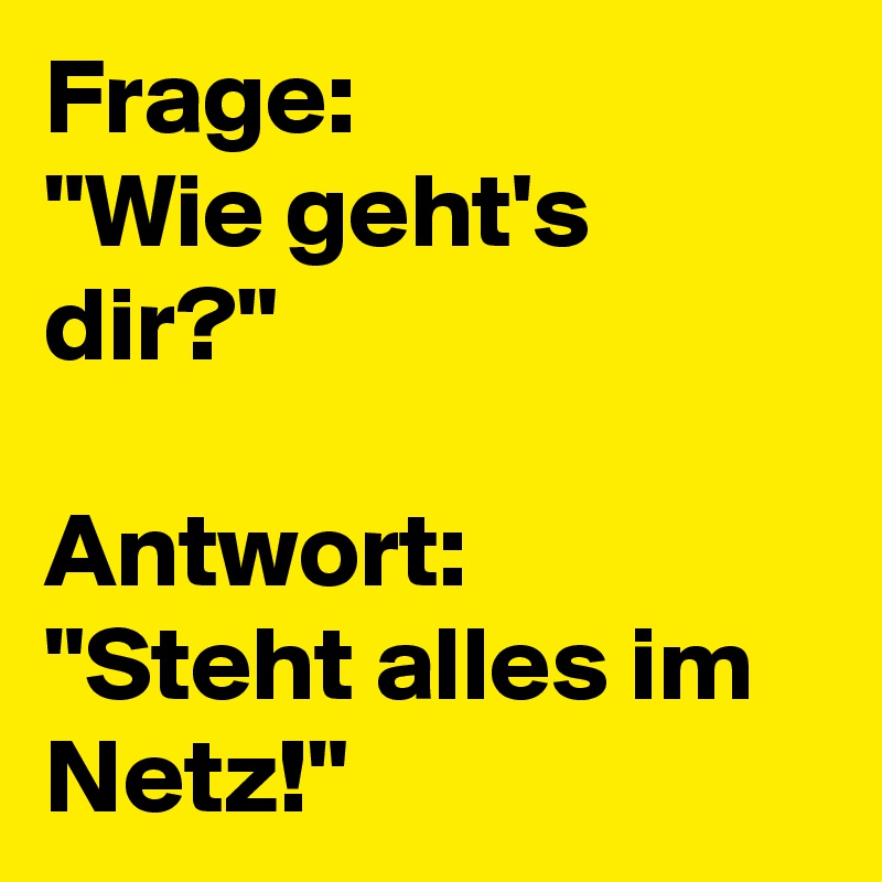 Frage: 
"Wie geht's dir?" 

Antwort:
"Steht alles im Netz!" 