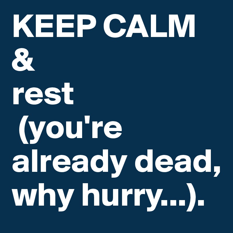 KEEP CALM
&
rest
 (you're already dead, why hurry...).