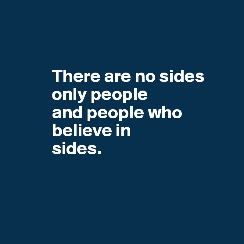 

 
           There are no sides
           only people  
           and people who    
           believe in 
           sides.



