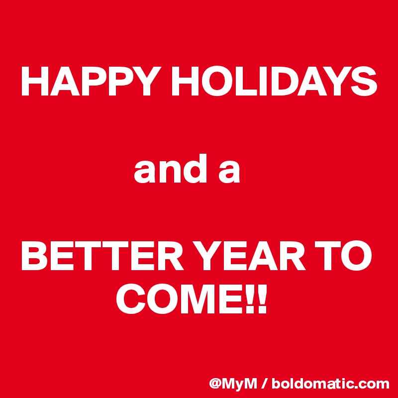 
HAPPY HOLIDAYS 

             and a 

BETTER YEAR TO    
           COME!!
