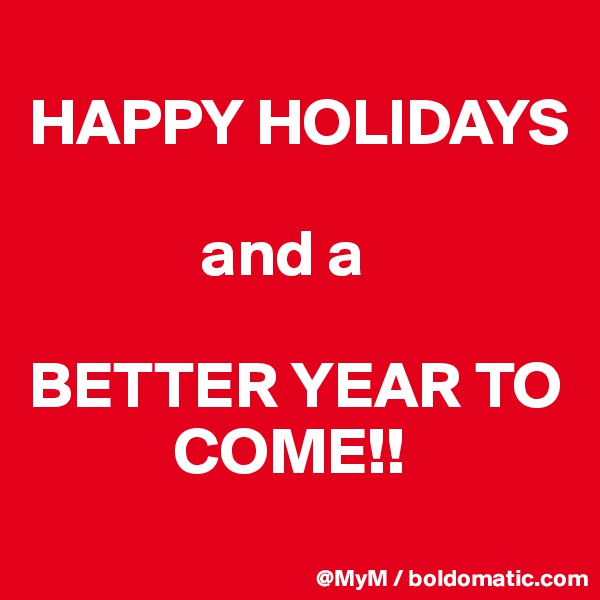 
HAPPY HOLIDAYS 

             and a 

BETTER YEAR TO    
           COME!!
