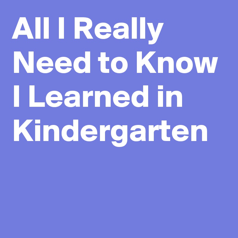 All I Really Need to Know I Learned in Kindergarten 

