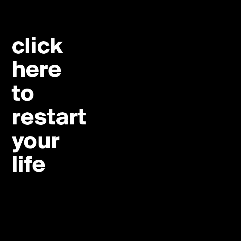 
click 
here 
to
restart 
your 
life

