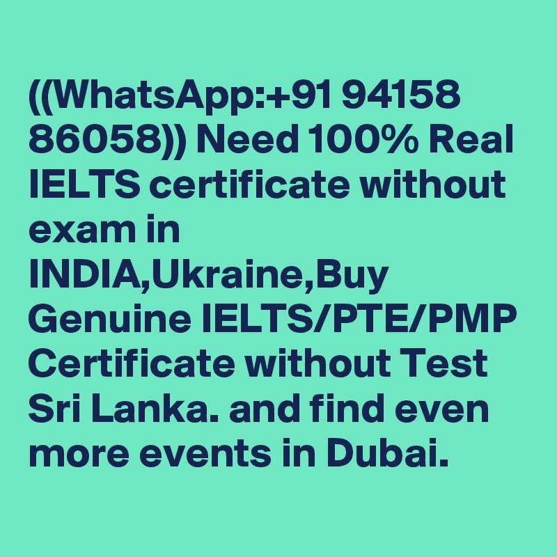 
((WhatsApp:+91 94158 86058)) Need 100% Real IELTS certificate without exam in INDIA,Ukraine,Buy Genuine IELTS/PTE/PMP
Certificate without Test Sri Lanka. and find even more events in Dubai.