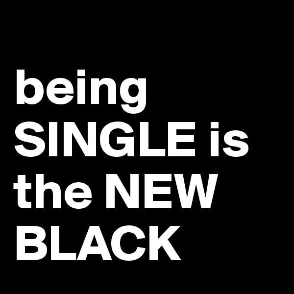                                being SINGLE is the NEW BLACK