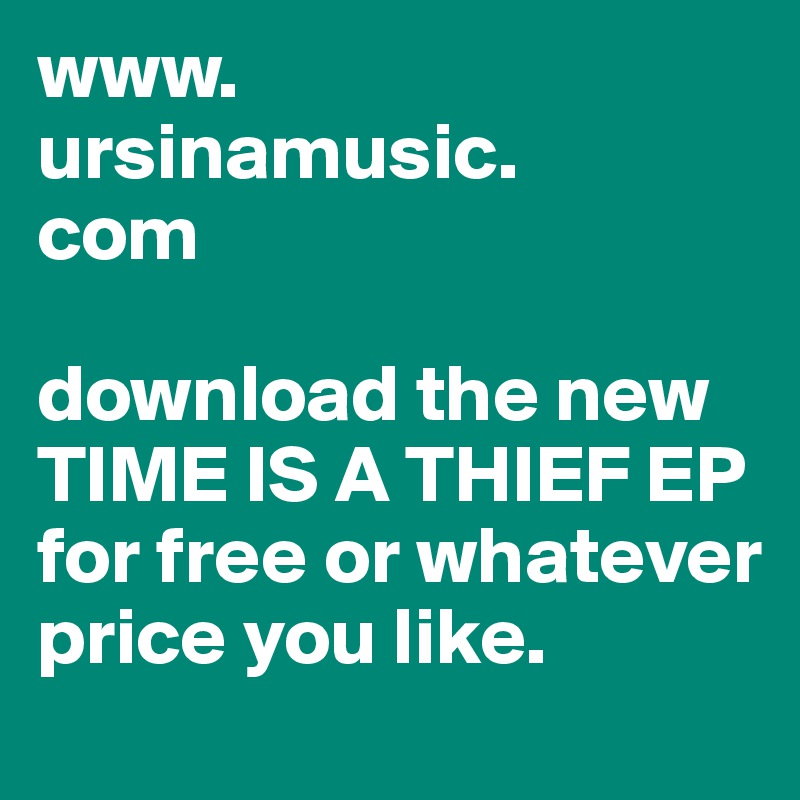 www.
ursinamusic.
com

download the new TIME IS A THIEF EP for free or whatever price you like.