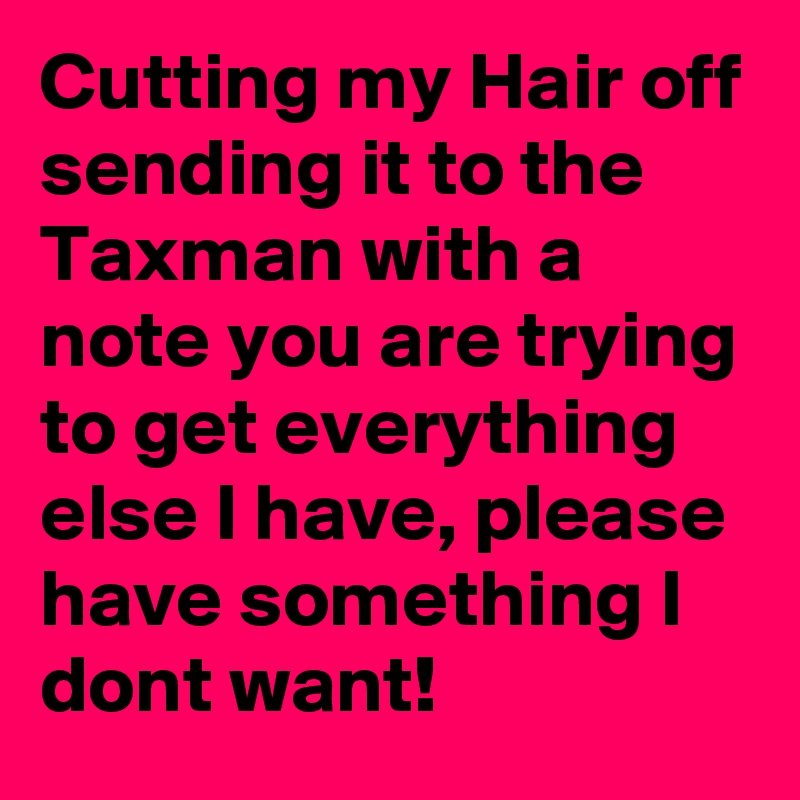 Cutting my Hair off sending it to the Taxman with a note you are trying to get everything else I have, please have something I dont want! 