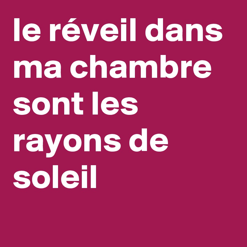 le réveil dans ma chambre sont les rayons de soleil 
