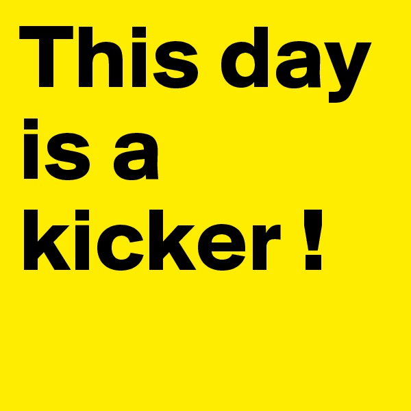 This day is a kicker !
