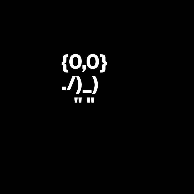 
              
            {0,0}
            ./)_)
               " "


