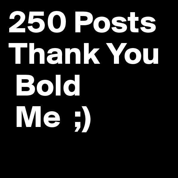 250 Posts
Thank You
 Bold
 Me  ;)
