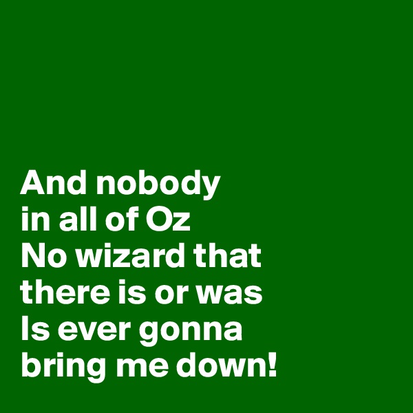 



And nobody 
in all of Oz
No wizard that 
there is or was
Is ever gonna 
bring me down!