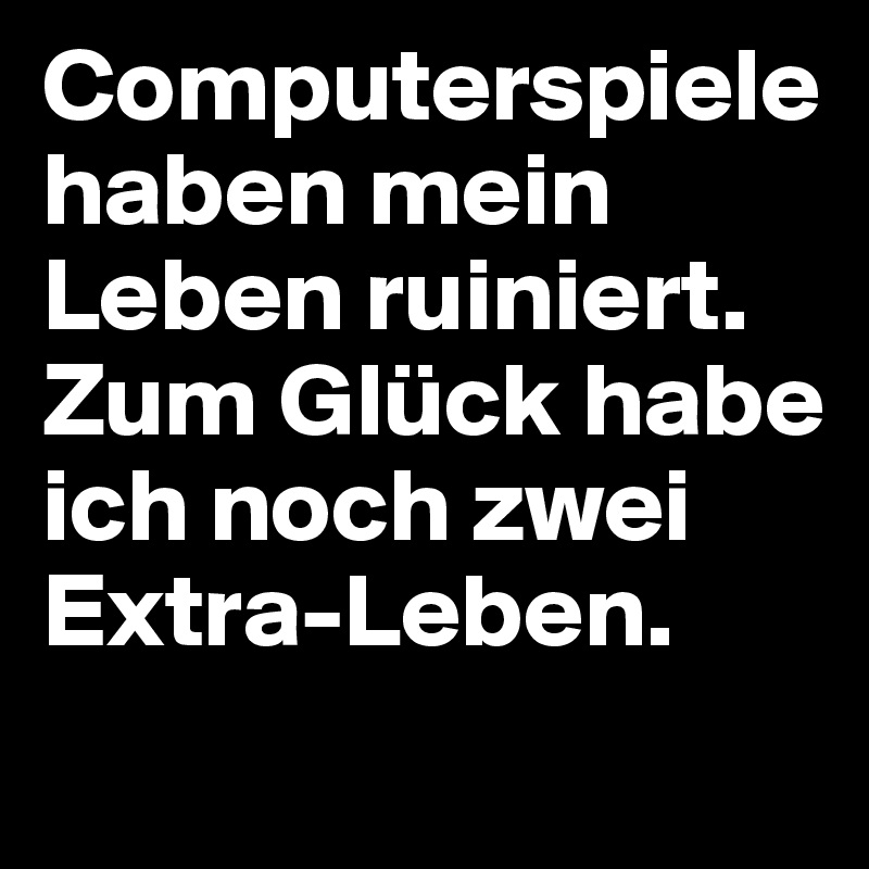Computerspiele haben mein Leben ruiniert. Zum Glück habe ich noch zwei Extra-Leben. 
