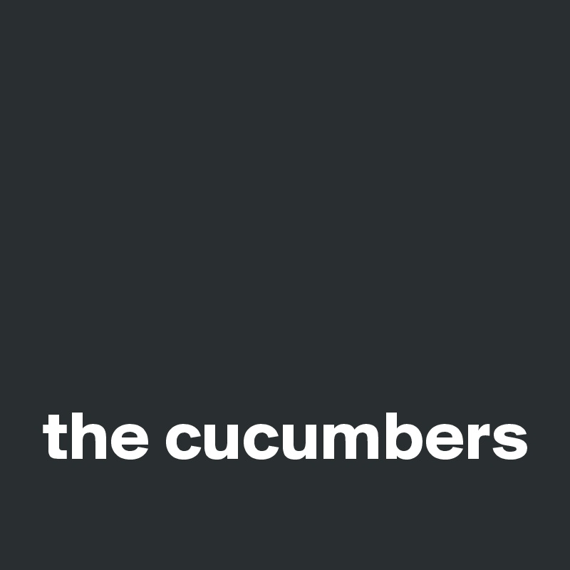 




 the cucumbers 