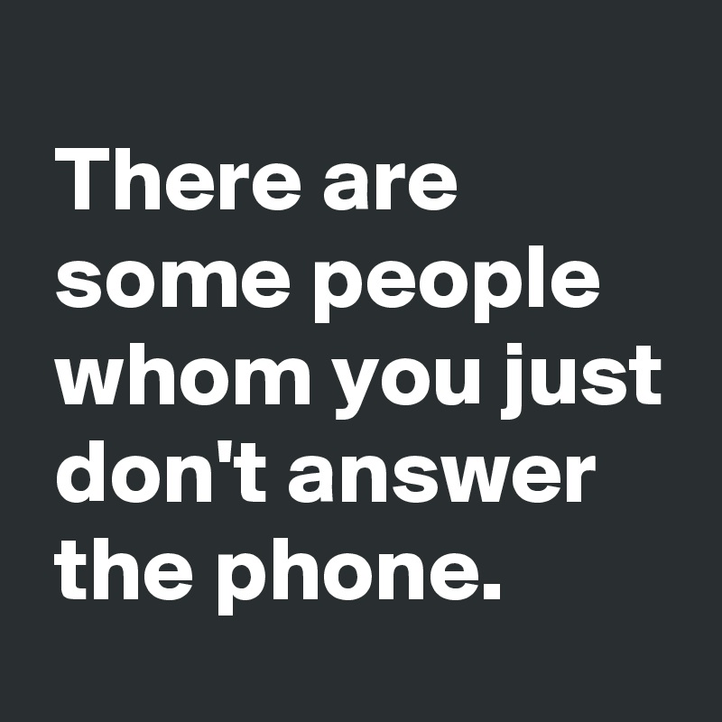 
 There are
 some people
 whom you just
 don't answer
 the phone.