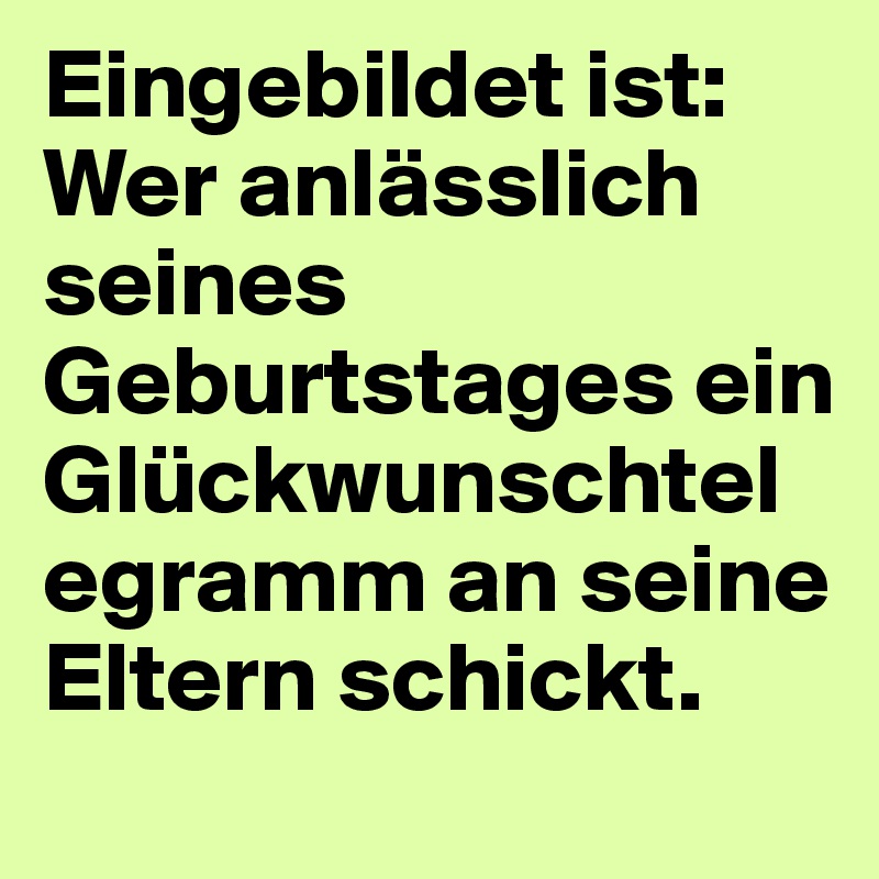 Eingebildet ist: Wer anlässlich seines Geburtstages ein Glückwunschtelegramm an seine Eltern schickt.