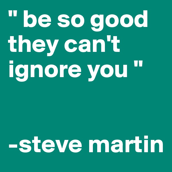 " be so good they can't ignore you "


-steve martin