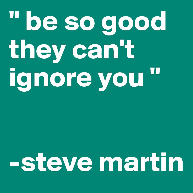 " be so good they can't ignore you "


-steve martin