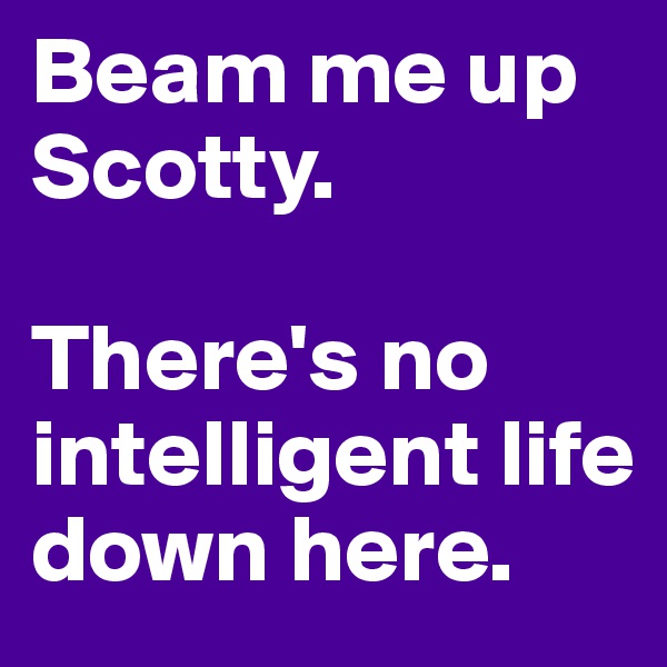 Beam me up Scotty. 

There's no intelligent life down here.