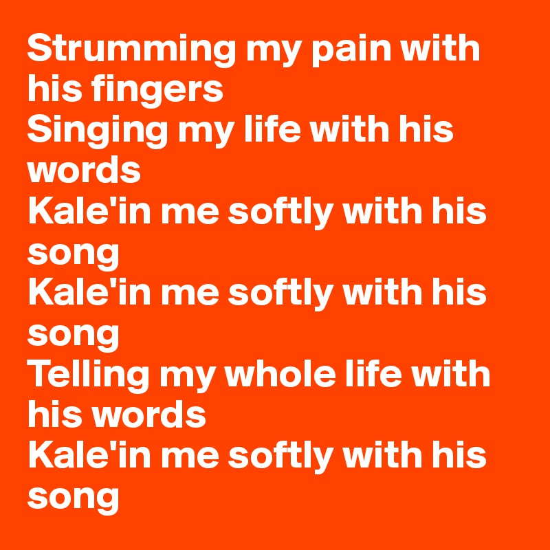 Strumming my pain with his fingers
Singing my life with his words
Kale'in me softly with his song
Kale'in me softly with his song
Telling my whole life with his words
Kale'in me softly with his song