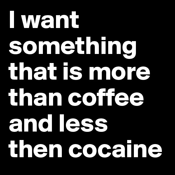 I want something that is more than coffee and less then cocaine