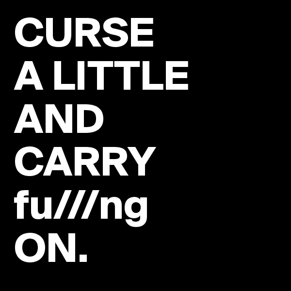 CURSE 
A LITTLE AND 
CARRY 
fu///ng 
ON.