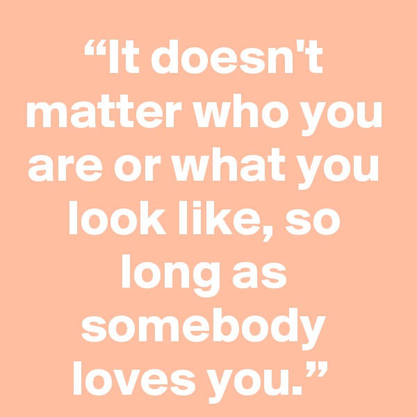 “It doesn't matter who you are or what you look like, so long as somebody loves you.” 