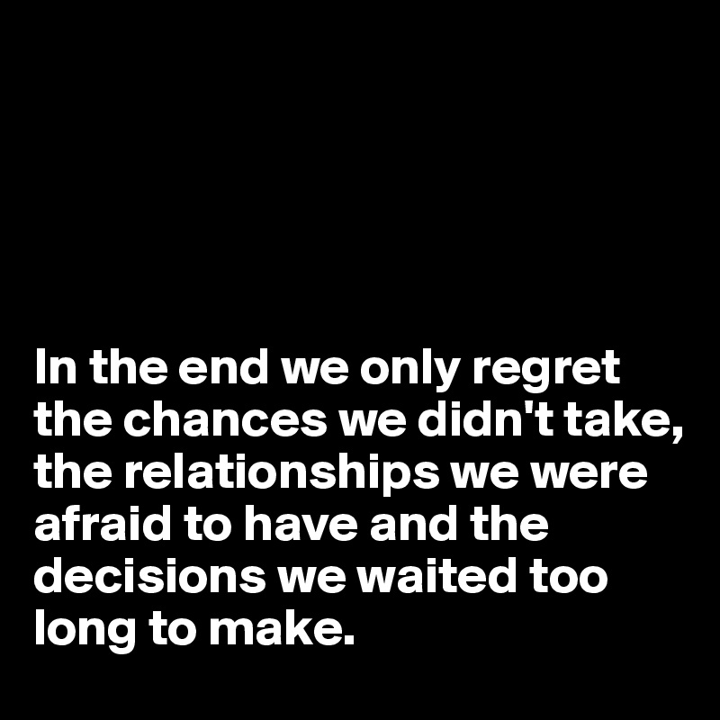 





In the end we only regret the chances we didn't take,
the relationships we were afraid to have and the decisions we waited too long to make.