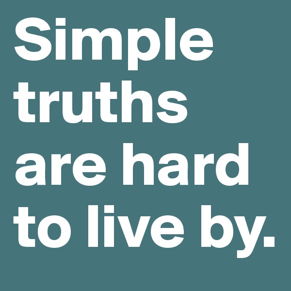 Simple truths are hard to live by.