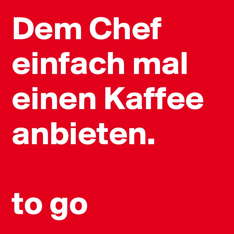 Dem Chef einfach mal einen Kaffee anbieten. 

to go