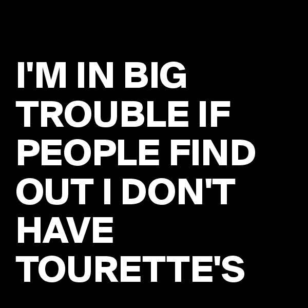 
I'M IN BIG TROUBLE IF PEOPLE FIND OUT I DON'T HAVE TOURETTE'S