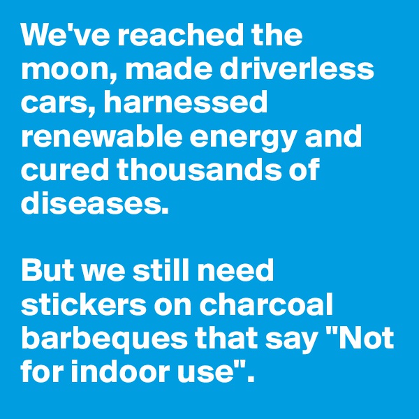We've reached the moon, made driverless cars, harnessed renewable energy and cured thousands of diseases.

But we still need stickers on charcoal barbeques that say "Not for indoor use". 