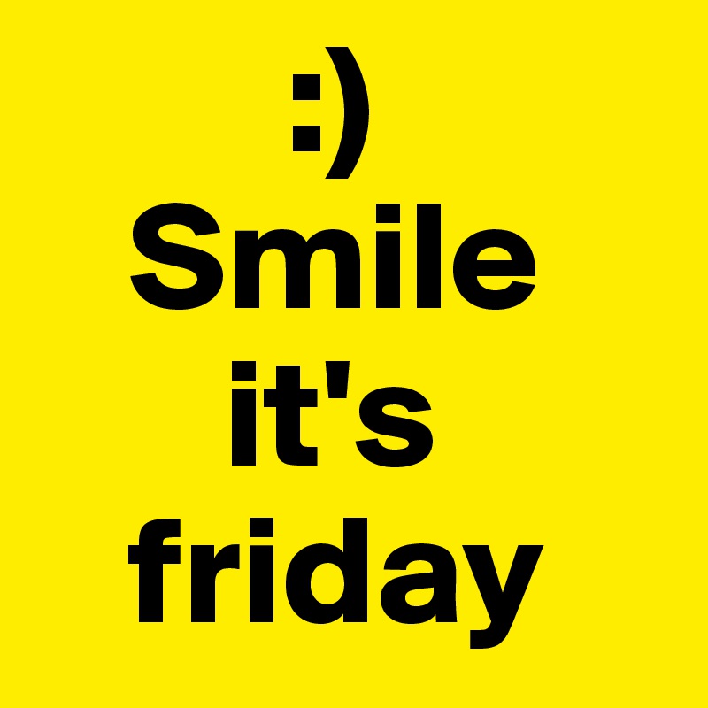         :)
   Smile 
      it's 
   friday