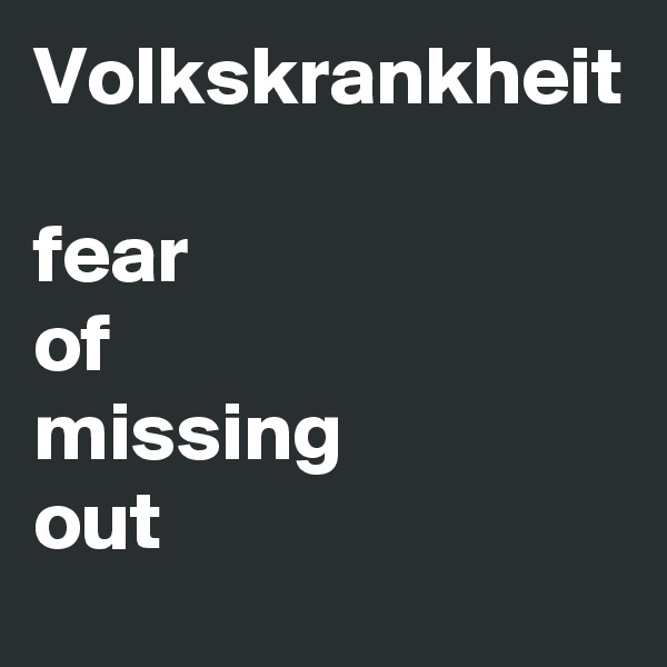 Volkskrankheit

fear
of
missing
out
