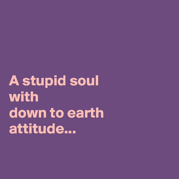 



A stupid soul 
with 
down to earth attitude...


