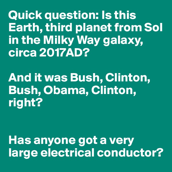 Quick question: Is this Earth, third planet from Sol in the Milky Way galaxy, circa 2017AD?

And it was Bush, Clinton, Bush, Obama, Clinton, right?


Has anyone got a very large electrical conductor?