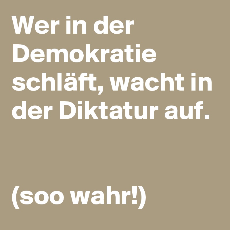 Wer in der Demokratie schläft, wacht in der Diktatur auf.


(soo wahr!) 