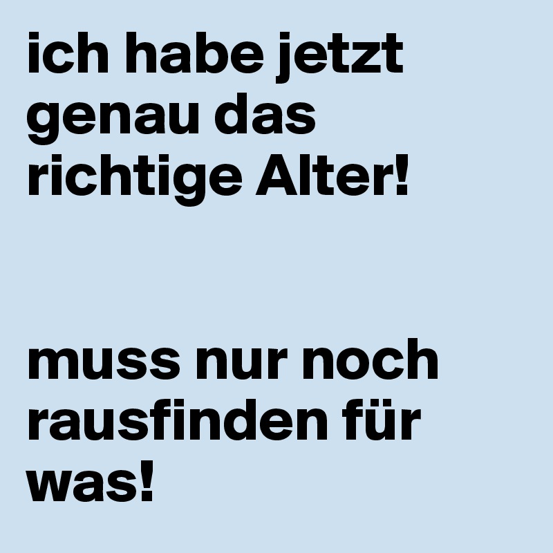 ich habe jetzt genau das richtige Alter! muss nur noch rausfinden für was! Post by Melli6386