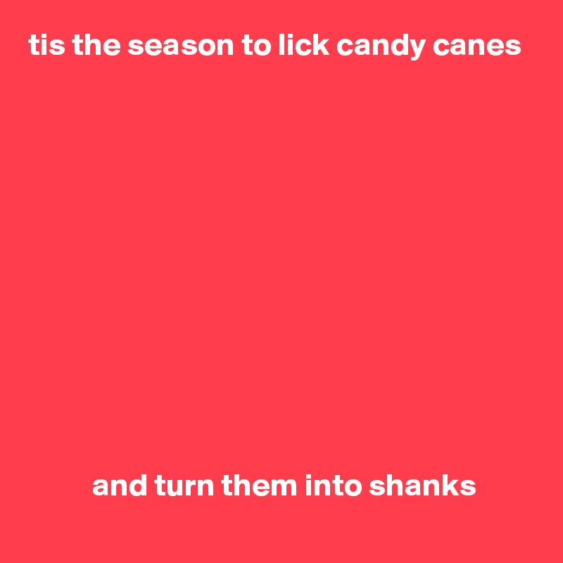 tis the season to lick candy canes












          and turn them into shanks