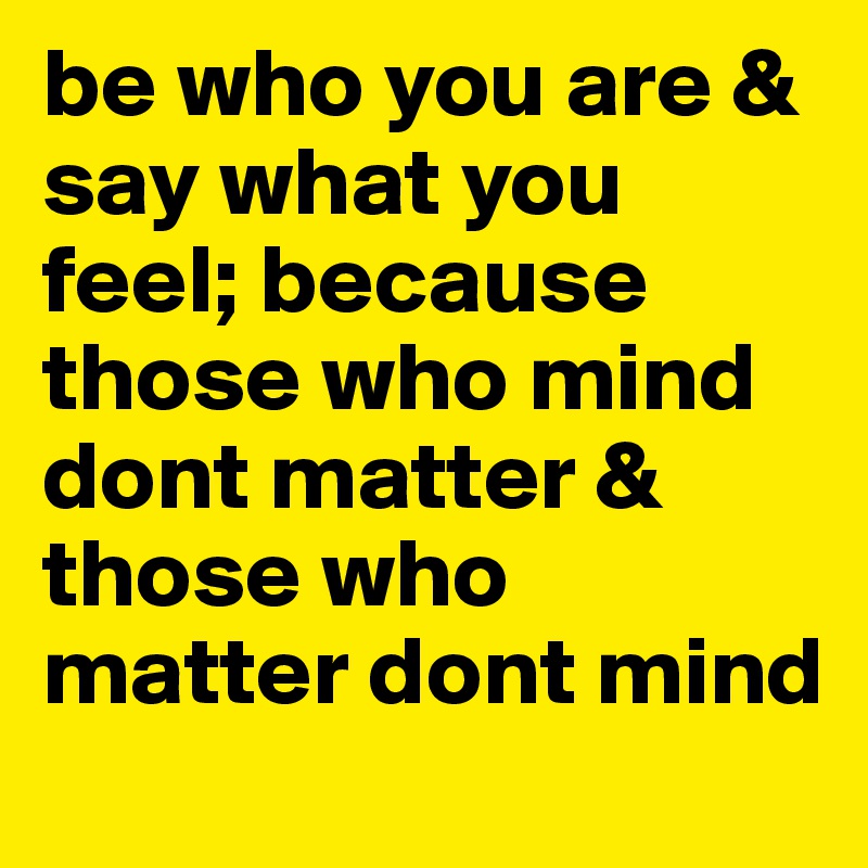 be who you are & say what you feel; because those who mind dont matter & those who matter dont mind