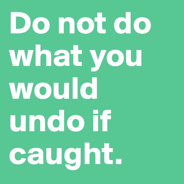 Do not do what you would undo if caught.