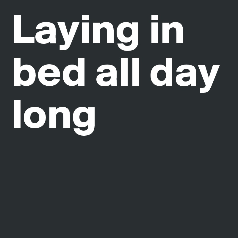Laying in bed all day long

