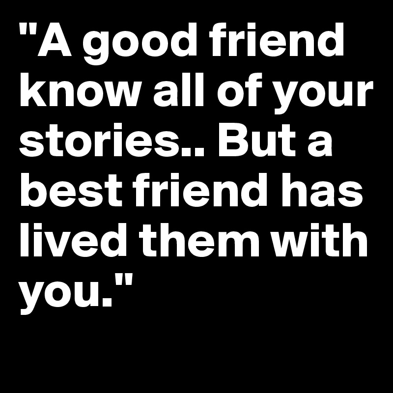 ''A good friend know all of your stories.. But a best friend has lived them with you.''