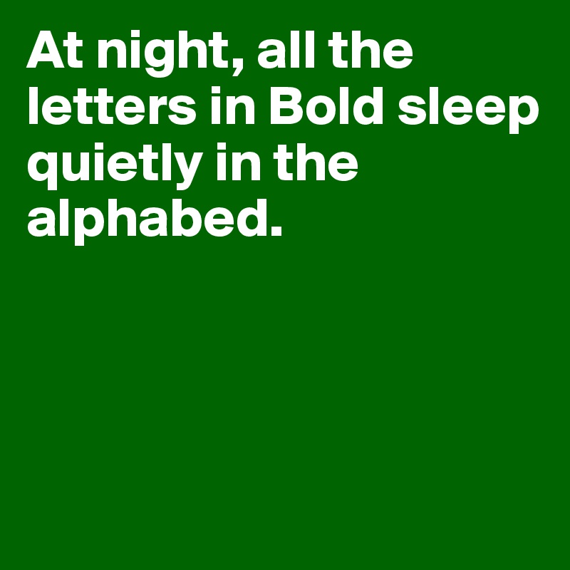 At night, all the letters in Bold sleep quietly in the alphabed. 




