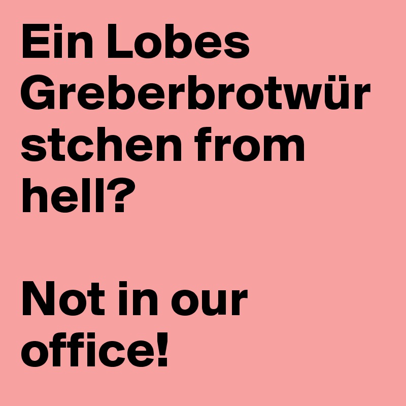 Ein Lobes Greberbrotwürstchen from hell?

Not in our office!