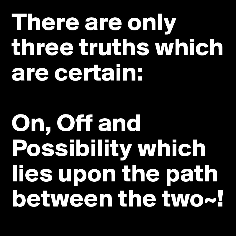 There are only three truths which are certain: 

On, Off and Possibility which lies upon the path between the two~!