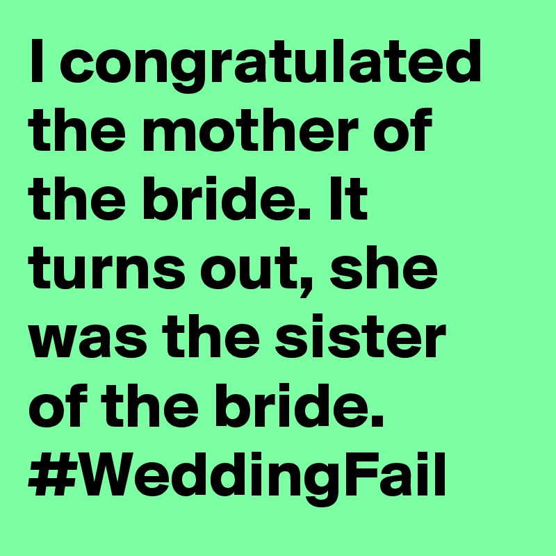 I congratulated the mother of the bride. It turns out, she was the sister of the bride. #WeddingFail